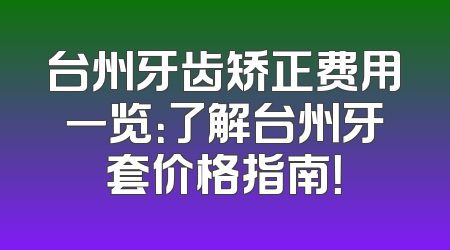 台州牙齿矫正费用一览：了解台州牙套价格指南！