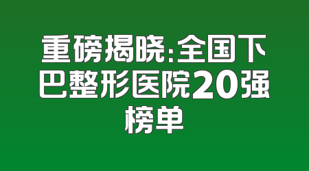 重磅揭晓：全国下巴整形医院20强榜单