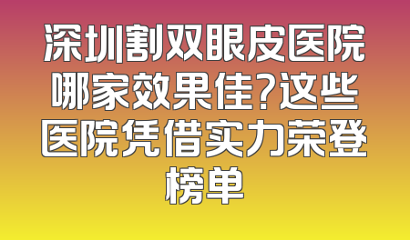 深圳割双眼皮医院哪家效果佳？这些医院凭借实力荣登榜单