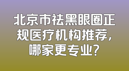 北京市祛黑眼圈正规医疗机构推荐，哪家更专业？