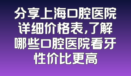 分享上海口腔医院详细价格表，了解哪些口腔医院看牙性价比更高