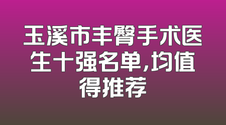 玉溪市丰臀手术医生十强名单，均值得推荐
