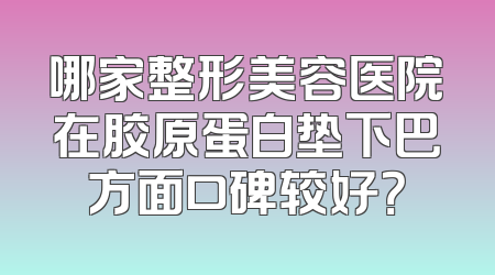 哪家整形美容医院在胶原蛋白垫下巴方面口碑较好？