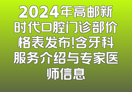 2024年高邮新时代口腔门诊部价格表发布！含牙科服务介绍与专家医师信息