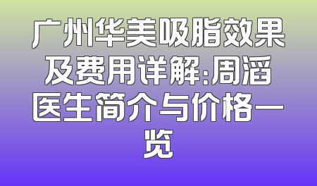 广州华美吸脂效果及费用详解：周滔医生简介与价格一览