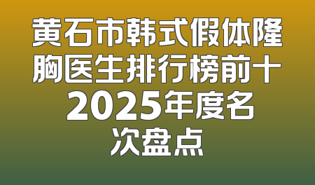 黄石市韩式假体隆胸医生排行榜前十 2025年度名次盘点