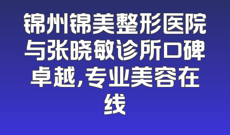 锦州锦美整形医院与张晓敏诊所口碑卓越，专业美容在线