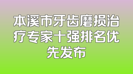 本溪市牙齿磨损治疗专家十强排名优先发布
