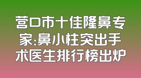 营口市十佳隆鼻专家：鼻小柱突出手术医生排行榜出炉