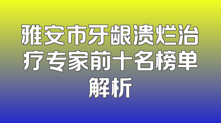 雅安市牙龈溃烂治疗专家前十名榜单解析