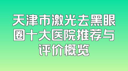 天津市激光去黑眼圈十大医院推荐与评价概览