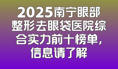 2025南宁眼部整形去眼袋医院综合实力前十榜单，信息请了解