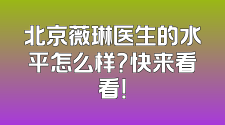 北京薇琳医生的水平怎么样？快来看看！