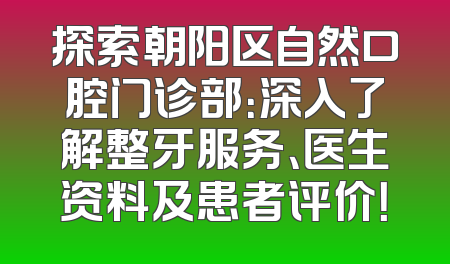 探索朝阳区自然口腔门诊部：深入了解整牙服务、医生资料及患者评价！
