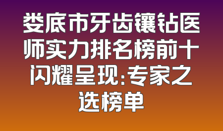 娄底市牙齿镶钻医师实力排名榜前十闪耀呈现：专家之选榜单