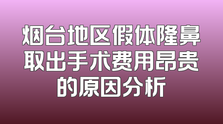 烟台地区假体隆鼻取出手术费用昂贵的原因分析