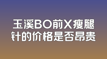 玉溪BO前X瘦腿针的价格是否昂贵