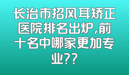 长治市招风耳矫正医院排名出炉，前十名中哪家更加专业？？