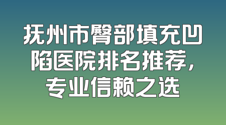 抚州市臀部填充凹陷医院排名推荐，专业信赖之选