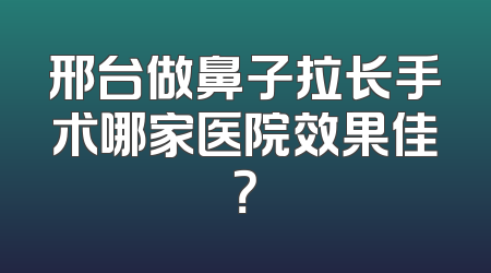 邢台做鼻子拉长手术哪家医院效果佳？