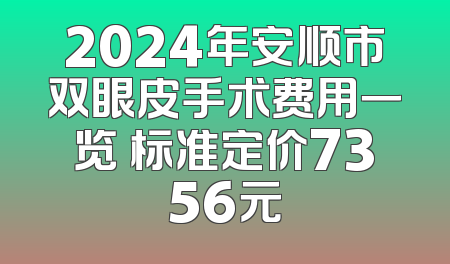 2024年安顺市双眼皮手术费用一览 标准定价7356元