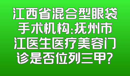 江西省混合型眼袋手术机构：抚州市江医生医疗美容门诊是否位列三甲？