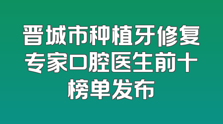 晋城市种植牙修复专家口腔医生前十榜单发布
