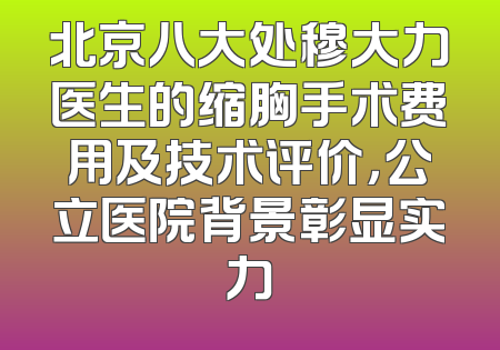 北京八大处穆大力医生的缩胸手术费用及技术评价，公立医院背景彰显实力