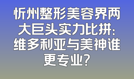 忻州整形美容界两大巨头实力比拼：维多利亚与美神谁更专业？