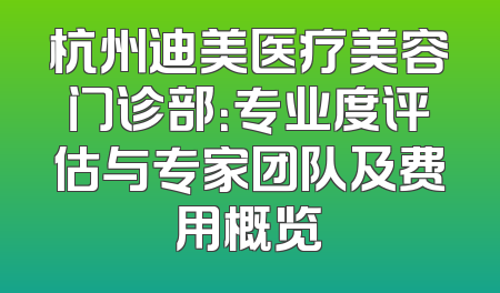 杭州迪美医疗美容门诊部：专业度评估与专家团队及费用概览