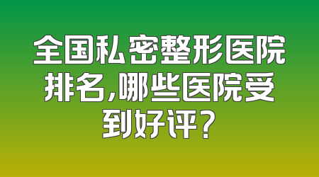 全国私密整形医院排名，哪些医院受到好评？