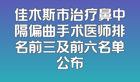 佳木斯市治疗鼻中隔偏曲手术医师排名前三及前六名单公布