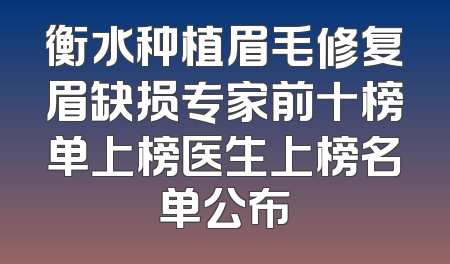 衡水种植眉毛修复眉缺损专家前十榜单上榜医生上榜名单公布