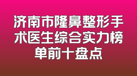 济南市隆鼻整形手术医生综合实力榜单前十盘点