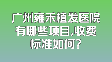广州雍禾植发医院有哪些项目，收费标准如何？
