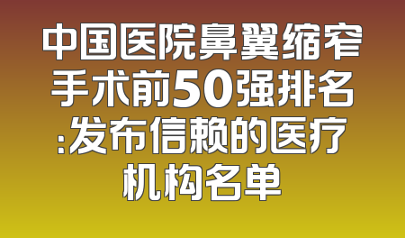 中国医院鼻翼缩窄手术前50强排名：发布信赖的医疗机构名单