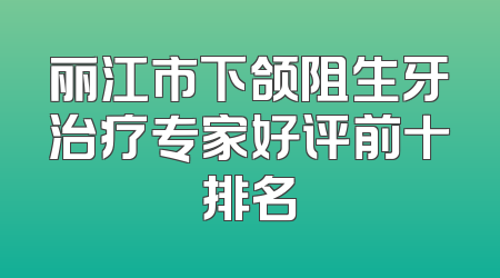 丽江市下颌阻生牙治疗专家好评前十排名