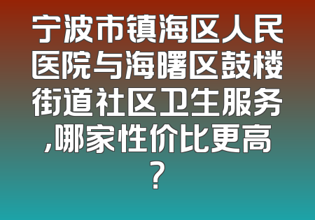 宁波市镇海区人民医院与海曙区鼓楼街道社区卫生服务，哪家性价比更高？