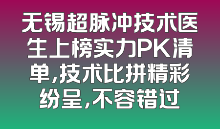无锡超脉冲技术医生上榜实力PK清单，技术比拼精彩纷呈，不容错过