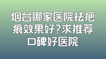 烟台哪家医院祛疤痕效果好？求推荐口碑好医院