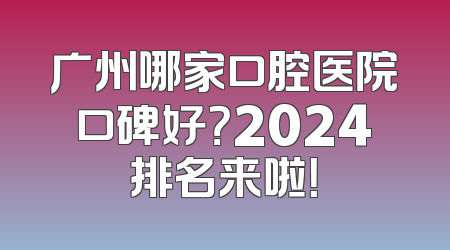 广州哪家口腔医院口碑好？2024排名来啦！