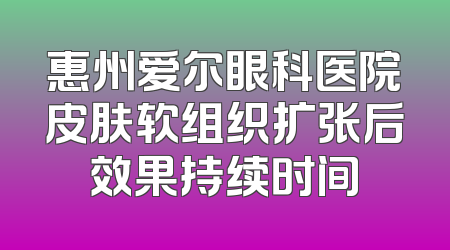 惠州爱尔眼科医院皮肤软组织扩张后效果持续时间