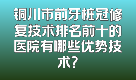 铜川市前牙桩冠修复技术排名前十的医院有哪些优势技术？