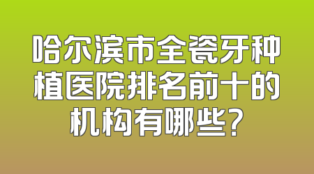 哈尔滨市全瓷牙种植医院排名前十的机构有哪些？