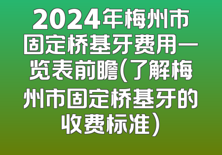 2024年梅州市固定桥基牙费用一览表前瞻（了解梅州市固定桥基牙的收费标准）