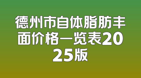 德州市自体脂肪丰面价格一览表2025版