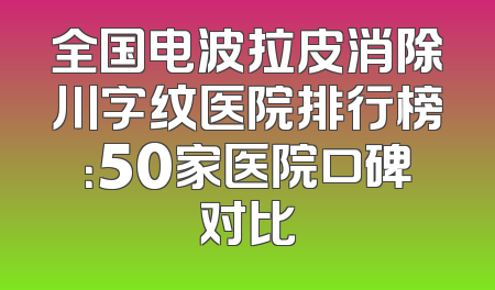 全国电波拉皮消除川字纹医院排行榜：50家医院口碑对比