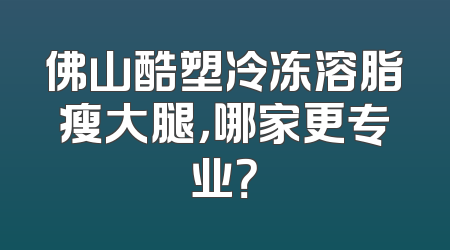 佛山酷塑冷冻溶脂瘦大腿，哪家更专业？