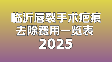 临沂唇裂手术疤痕去除费用一览表 2025