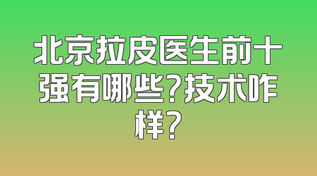 北京拉皮医生前十强有哪些？技术咋样？